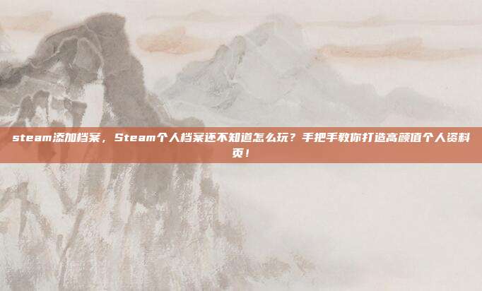 steam添加档案，Steam个人档案还不知道怎么玩？手把手教你打造高颜值个人资料页！