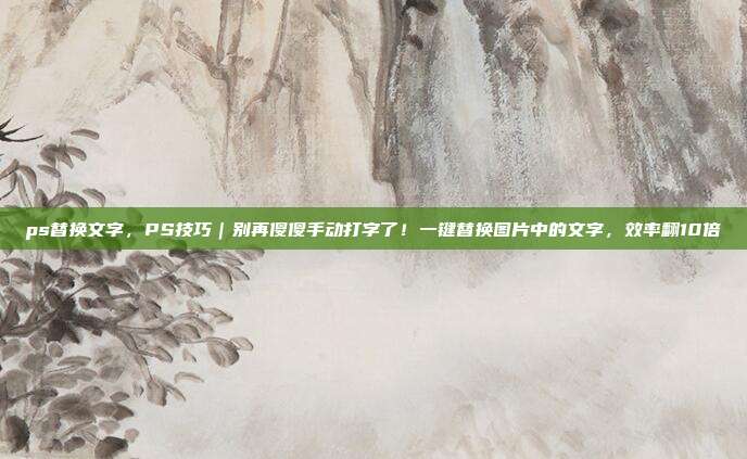 ps替换文字，PS技巧｜别再傻傻手动打字了！一键替换图片中的文字，效率翻10倍