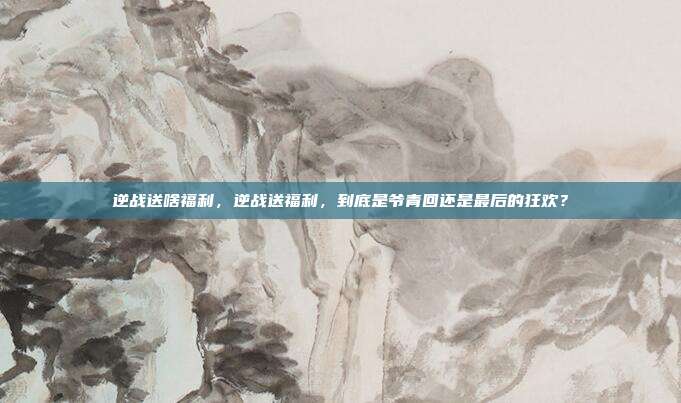 逆战送啥福利，逆战送福利，到底是爷青回还是最后的狂欢？