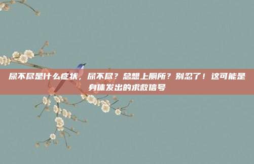 尿不尽是什么症状，尿不尽？总想上厕所？别忍了！这可能是身体发出的求救信号