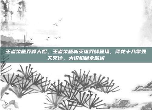 王者荣耀乔峰大招，王者荣耀新英雄乔峰登场，降龙十八掌毁天灭地，大招机制全解析