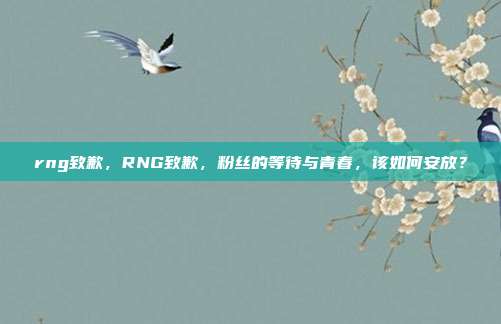 rng致歉，RNG致歉，粉丝的等待与青春，该如何安放？