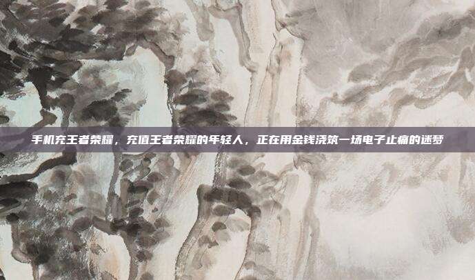 手机充王者荣耀，充值王者荣耀的年轻人，正在用金钱浇筑一场电子止痛的迷梦