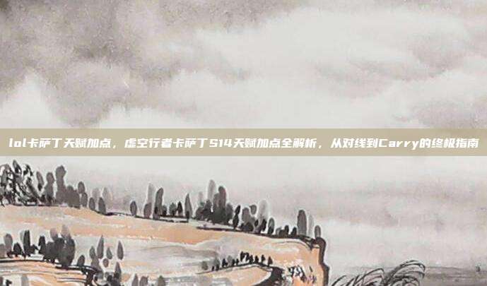 lol卡萨丁天赋加点，虚空行者卡萨丁S14天赋加点全解析，从对线到Carry的终极指南