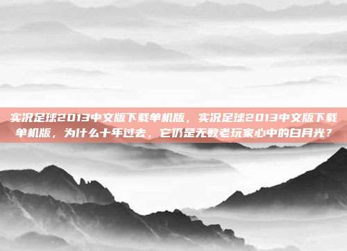 实况足球2013中文版下载单机版，实况足球2013中文版下载单机版，为什么十年过去，它仍是无数老玩家心中的白月光？