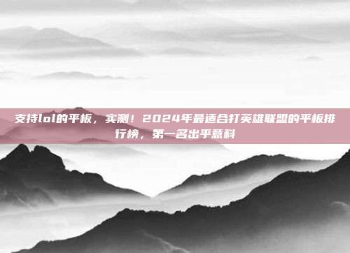 支持lol的平板，实测！2024年最适合打英雄联盟的平板排行榜，第一名出乎意料