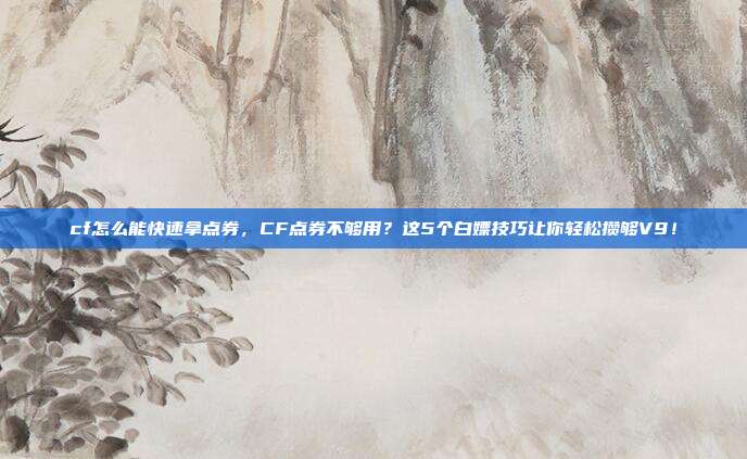cf怎么能快速拿点券，CF点券不够用？这5个白嫖技巧让你轻松攒够V9！