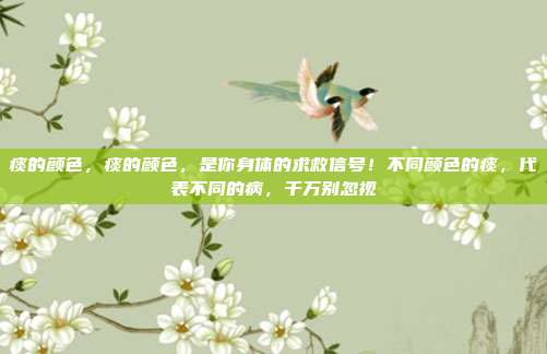 痰的颜色，痰的颜色，是你身体的求救信号！不同颜色的痰，代表不同的病，千万别忽视