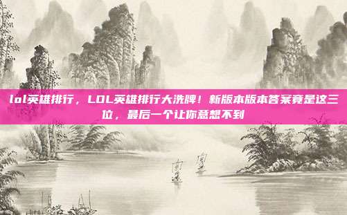 lol英雄排行，LOL英雄排行大洗牌！新版本版本答案竟是这三位，最后一个让你意想不到