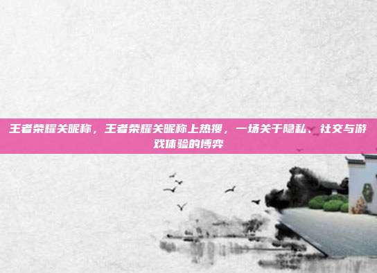 王者荣耀关昵称，王者荣耀关昵称上热搜，一场关于隐私、社交与游戏体验的博弈