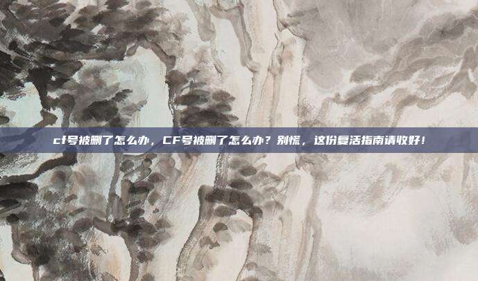 cf号被删了怎么办，CF号被删了怎么办？别慌，这份复活指南请收好！