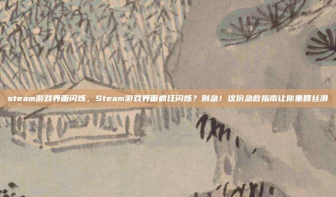 steam游戏界面闪烁，Steam游戏界面疯狂闪烁？别急！这份急救指南让你重回丝滑