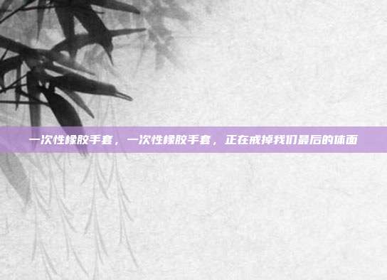 一次性橡胶手套，一次性橡胶手套，正在戒掉我们最后的体面