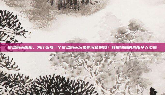 反恐精英刷枪，为什么每一个反恐精英玩家都沉迷刷枪？背后隐藏的真相令人心酸