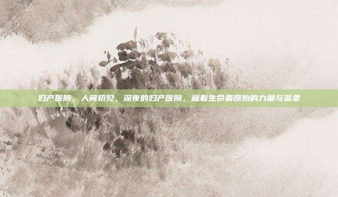 妇产医院，人间初见，深夜的妇产医院，藏着生命最原始的力量与温柔