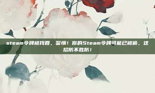 steam令牌被找回，警惕！你的Steam令牌可能已被偷，这招防不胜防！