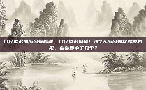 月经推迟的原因有哪些，月经推迟别慌！这7大原因最容易被忽视，看看你中了几个？
