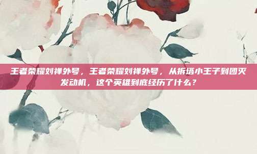王者荣耀刘禅外号，王者荣耀刘禅外号，从拆塔小王子到团灭发动机，这个英雄到底经历了什么？