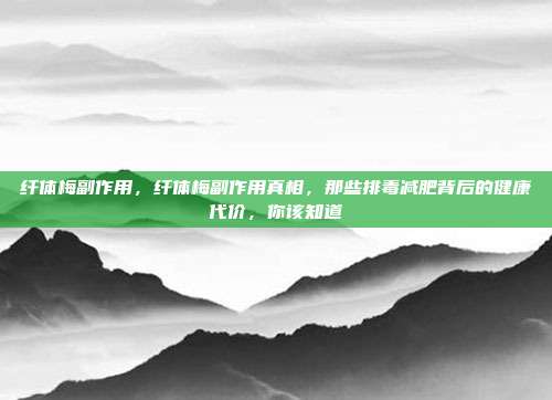 纤体梅副作用，纤体梅副作用真相，那些排毒减肥背后的健康代价，你该知道