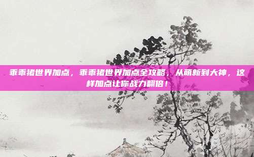 乖乖猪世界加点，乖乖猪世界加点全攻略，从萌新到大神，这样加点让你战力翻倍！