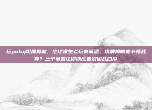 玩pubg切屏掉帧，绝地求生老玩家崩溃，切屏掉帧变卡顿战神？三个设置让你彻底告别团战白屏