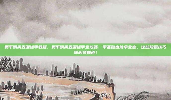 和平精英五曜铠甲教程，和平精英五曜铠甲全攻略，零基础也能拿全套，这些隐藏技巧你必须知道！