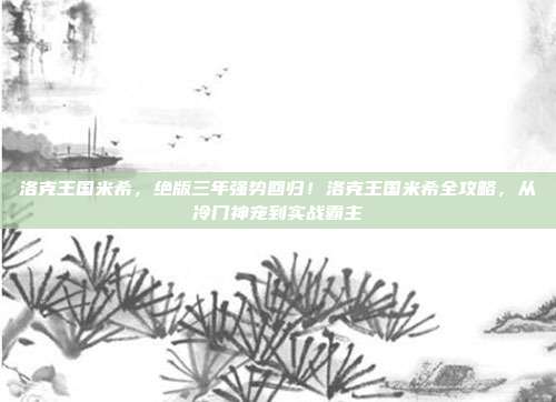 洛克王国米希，绝版三年强势回归！洛克王国米希全攻略，从冷门神宠到实战霸主