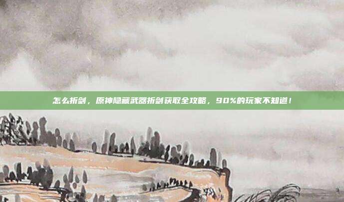 怎么折剑，原神隐藏武器折剑获取全攻略，90%的玩家不知道！