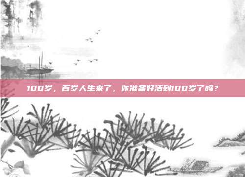 100岁，百岁人生来了，你准备好活到100岁了吗？