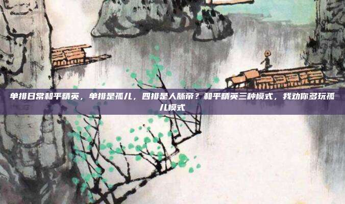单排日常和平精英，单排是孤儿，四排是人脉帝？和平精英三种模式，我劝你多玩孤儿模式