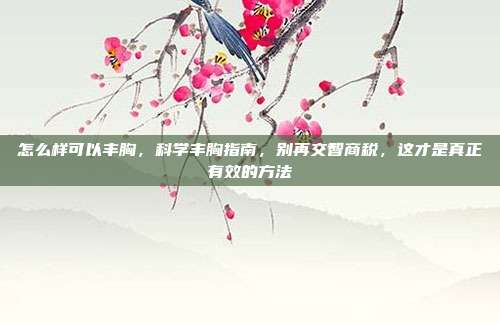 怎么样可以丰胸，科学丰胸指南，别再交智商税，这才是真正有效的方法