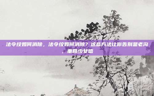 法令纹如何消除，法令纹如何消除？这些方法让你告别显老沟，重回少女感