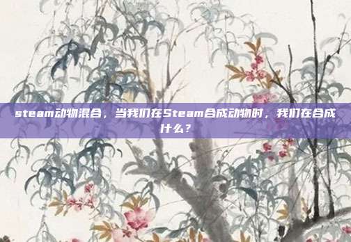 steam动物混合，当我们在Steam合成动物时，我们在合成什么？