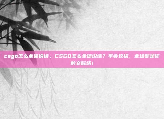 csgo怎么全体说话，CSGO怎么全体说话？学会这招，全场都是你的交际场！