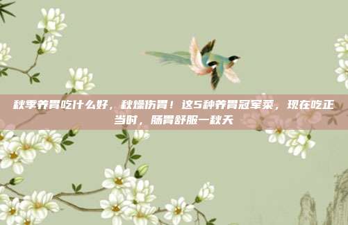 秋季养胃吃什么好，秋燥伤胃！这5种养胃冠军菜，现在吃正当时，肠胃舒服一秋天
