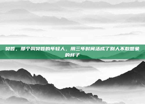 樊哲，那个叫樊哲的年轻人，用三年时间活成了别人不敢想象的样子