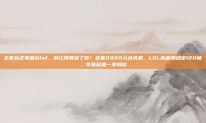全套台式电脑玩lol，别让预算坑了你！这套2000元台式机，LOL高画质稳定120帧，毕业配置一步到位