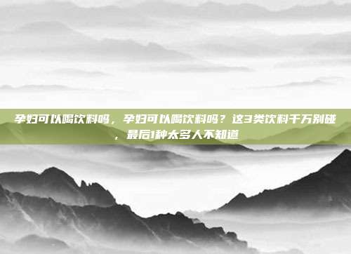 孕妇可以喝饮料吗，孕妇可以喝饮料吗？这3类饮料千万别碰，最后1种太多人不知道