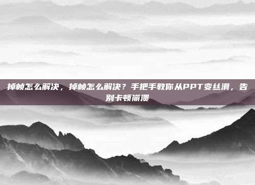 掉帧怎么解决，掉帧怎么解决？手把手教你从PPT变丝滑，告别卡顿崩溃