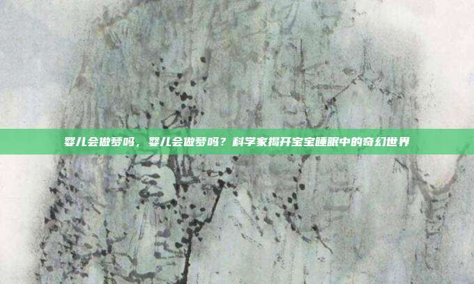 婴儿会做梦吗，婴儿会做梦吗？科学家揭开宝宝睡眠中的奇幻世界