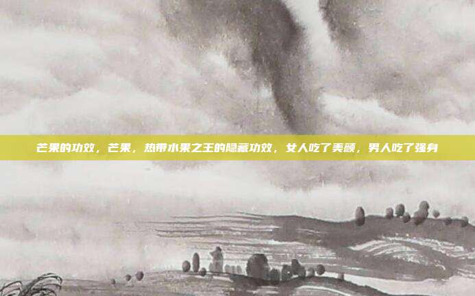 芒果的功效，芒果，热带水果之王的隐藏功效，女人吃了美颜，男人吃了强身