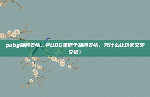 pubg鞠躬表情，PUBG里那个鞠躬表情，凭什么让玩家又爱又恨？
