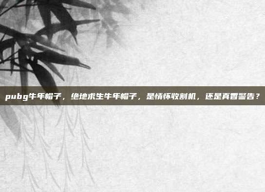 pubg牛年帽子，绝地求生牛年帽子，是情怀收割机，还是真香警告？
