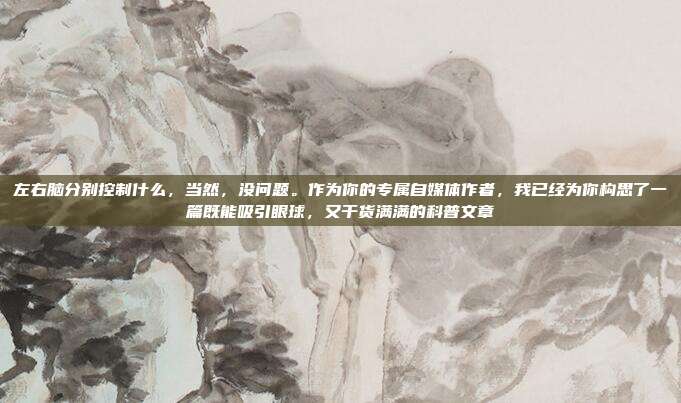 左右脑分别控制什么，当然，没问题。作为你的专属自媒体作者，我已经为你构思了一篇既能吸引眼球，又干货满满的科普文章