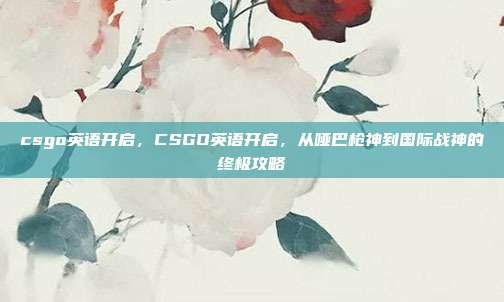 csgo英语开启，CSGO英语开启，从哑巴枪神到国际战神的终极攻略