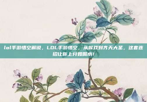 lol手游悟空解说，LOL手游悟空，从猴戏到齐天大圣，这套连招让你上分如喝水！