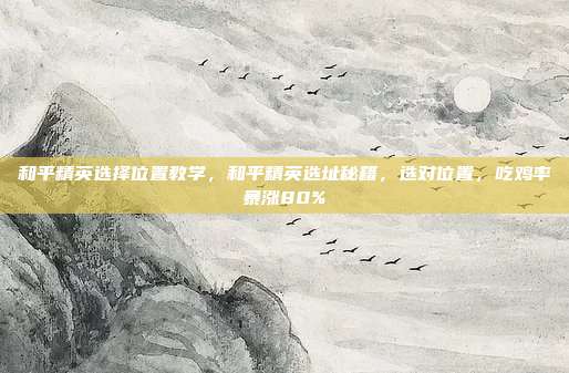 和平精英选择位置教学，和平精英选址秘籍，选对位置，吃鸡率暴涨80%