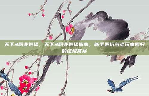 天下3职业选择，天下3职业选择指南，新手避坑与老玩家回归的终极答案