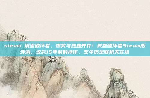 steam 城堡破坏者，爆笑与热血并存！城堡破坏者Steam版评测，这款15年前的神作，至今仍是联机天花板