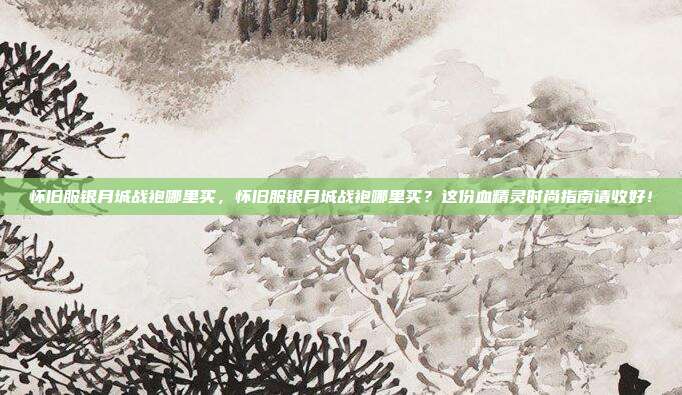怀旧服银月城战袍哪里买，怀旧服银月城战袍哪里买？这份血精灵时尚指南请收好！